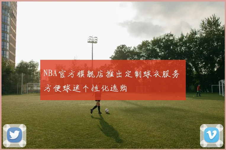 NBA官方旗舰店推出定制球衣服务 方便球迷个性化选购